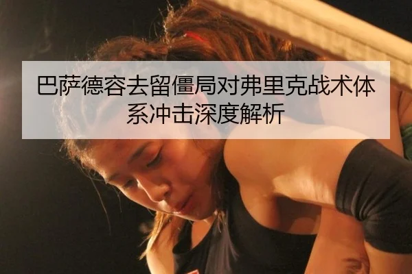 巴萨德容去留僵局对弗里克战术体系冲击深度解析