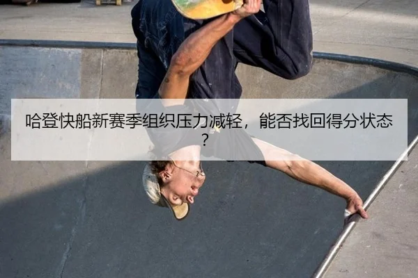 哈登快船新赛季组织压力减轻，能否找回得分状态？